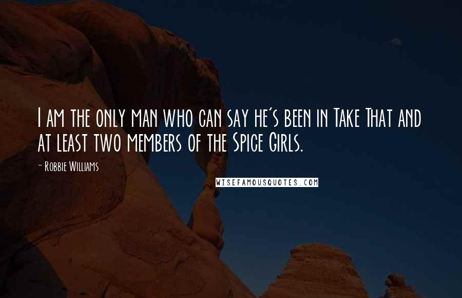 Robbie Williams Quotes: I am the only man who can say he's been in Take That and at least two members of the Spice Girls.