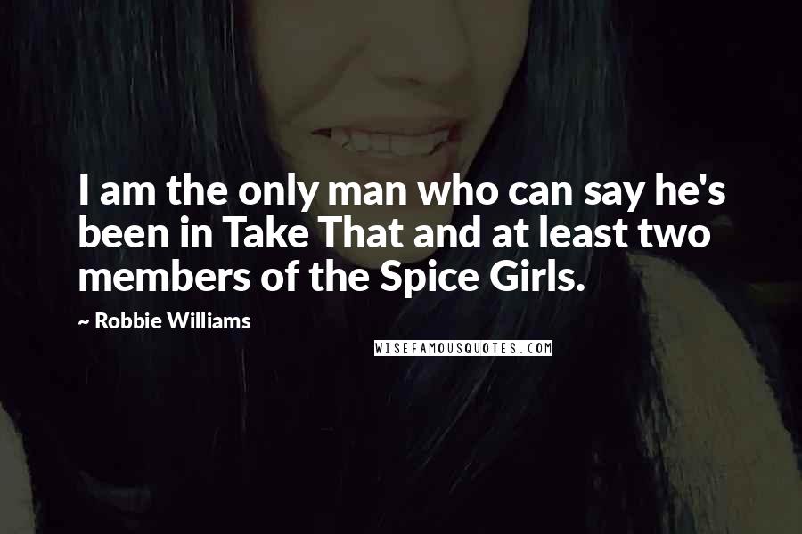 Robbie Williams Quotes: I am the only man who can say he's been in Take That and at least two members of the Spice Girls.