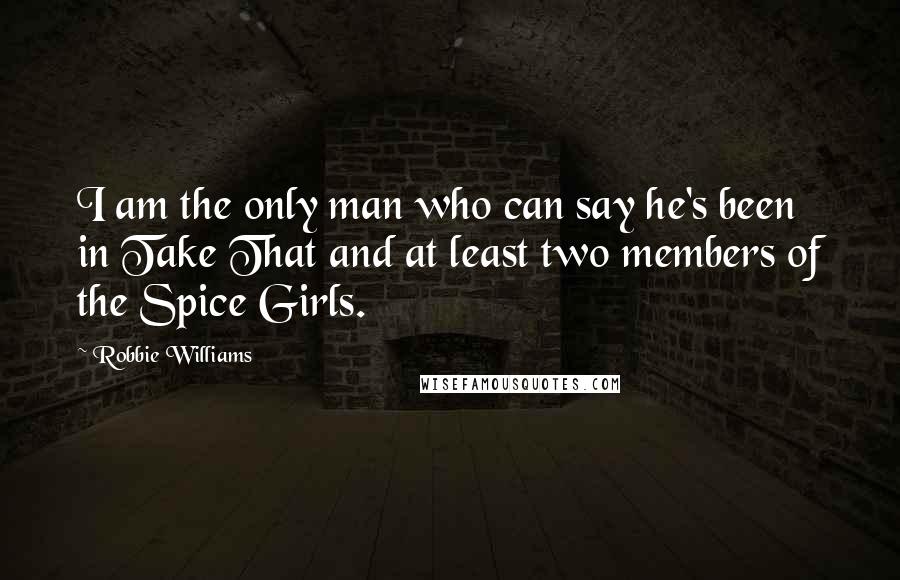 Robbie Williams Quotes: I am the only man who can say he's been in Take That and at least two members of the Spice Girls.