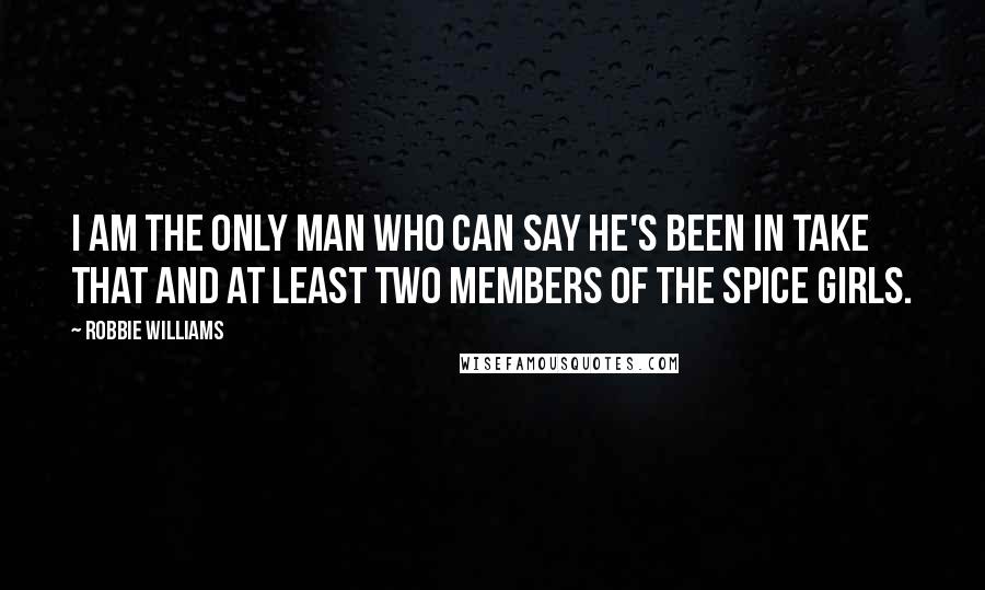 Robbie Williams Quotes: I am the only man who can say he's been in Take That and at least two members of the Spice Girls.