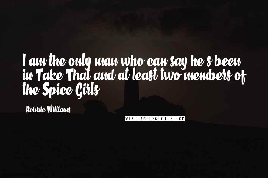 Robbie Williams Quotes: I am the only man who can say he's been in Take That and at least two members of the Spice Girls.