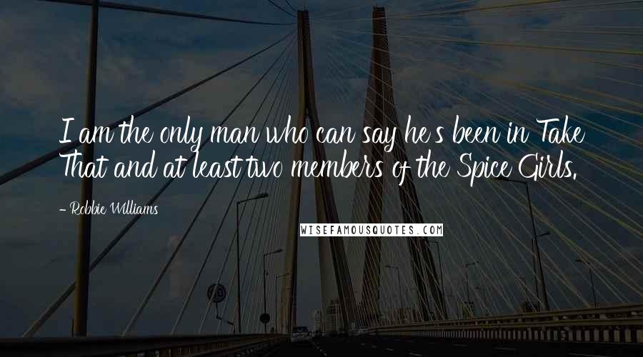 Robbie Williams Quotes: I am the only man who can say he's been in Take That and at least two members of the Spice Girls.