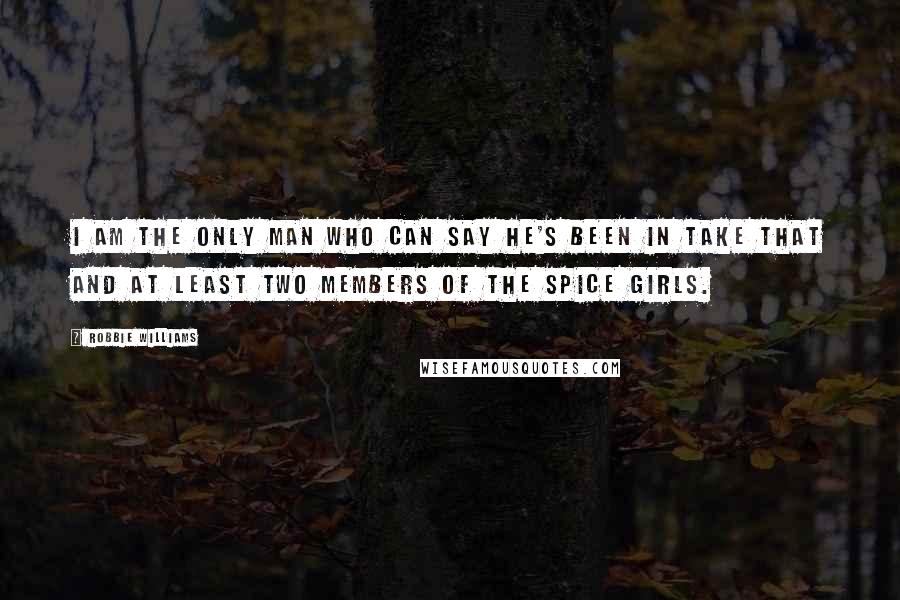 Robbie Williams Quotes: I am the only man who can say he's been in Take That and at least two members of the Spice Girls.