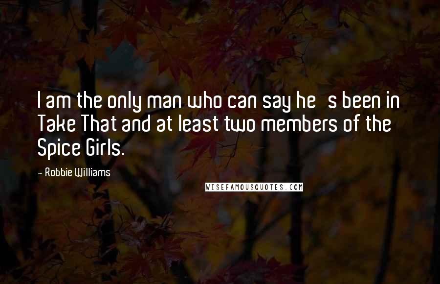 Robbie Williams Quotes: I am the only man who can say he's been in Take That and at least two members of the Spice Girls.