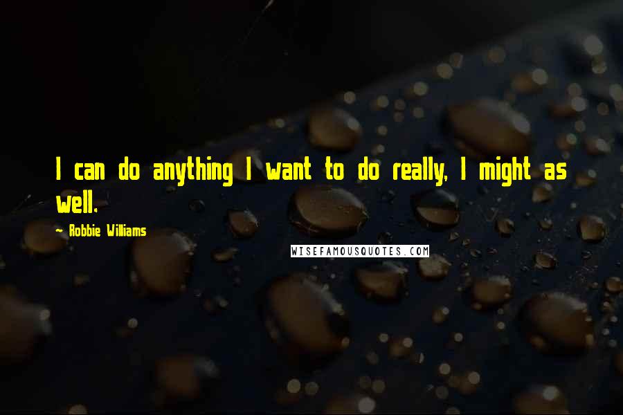 Robbie Williams Quotes: I can do anything I want to do really, I might as well.