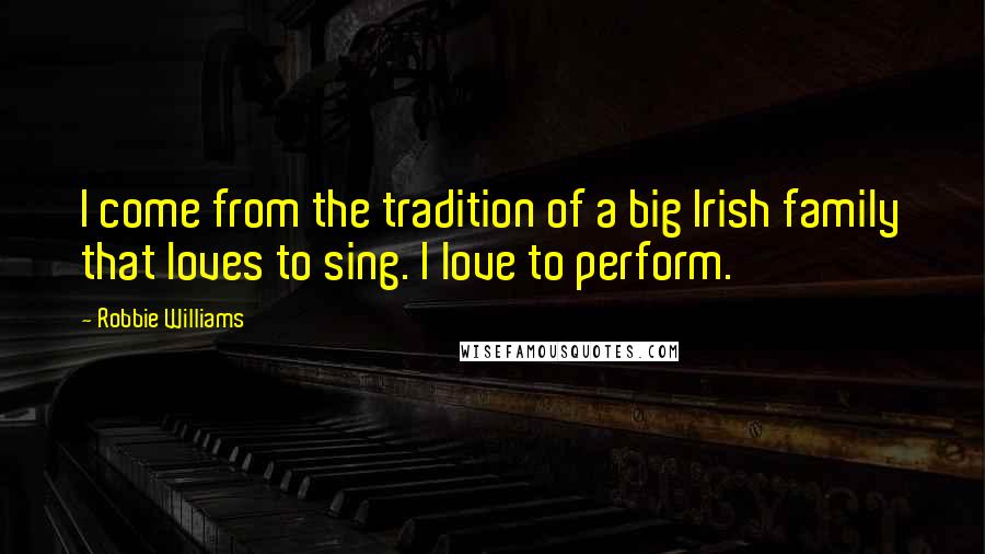 Robbie Williams Quotes: I come from the tradition of a big Irish family that loves to sing. I love to perform.