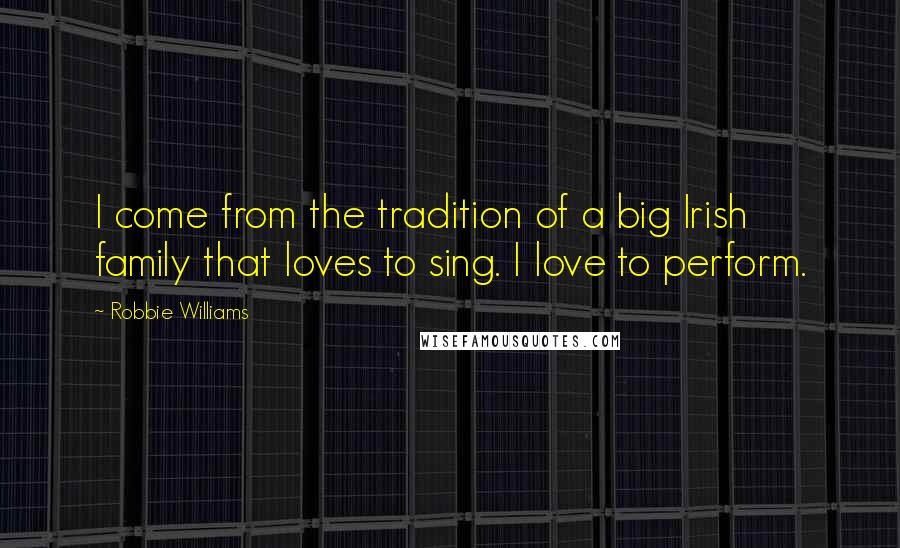 Robbie Williams Quotes: I come from the tradition of a big Irish family that loves to sing. I love to perform.