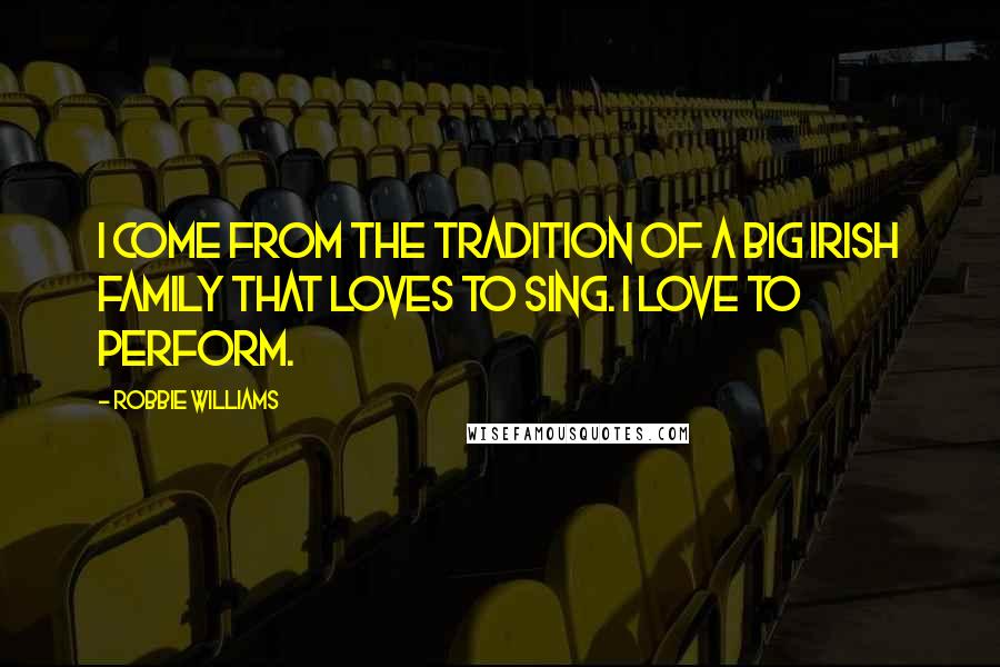 Robbie Williams Quotes: I come from the tradition of a big Irish family that loves to sing. I love to perform.