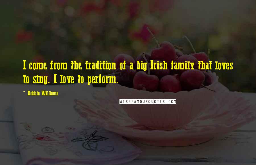 Robbie Williams Quotes: I come from the tradition of a big Irish family that loves to sing. I love to perform.
