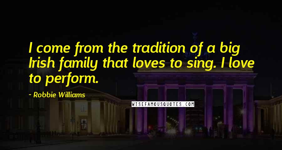 Robbie Williams Quotes: I come from the tradition of a big Irish family that loves to sing. I love to perform.
