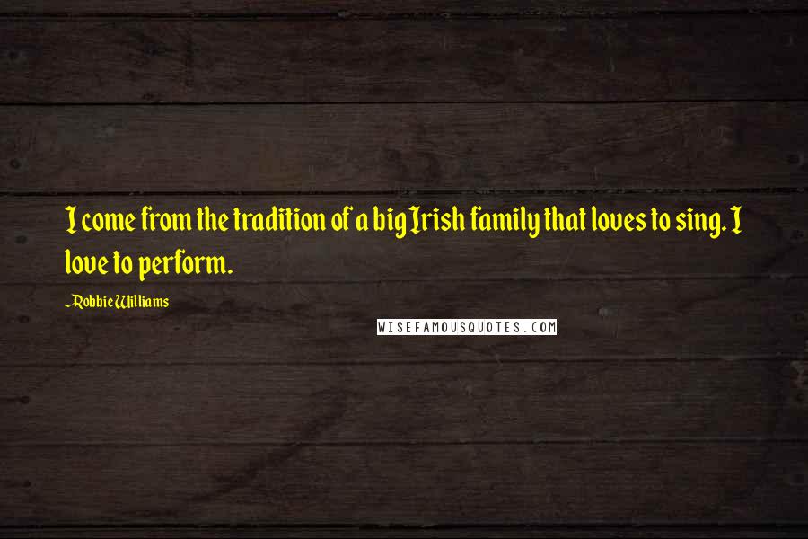 Robbie Williams Quotes: I come from the tradition of a big Irish family that loves to sing. I love to perform.