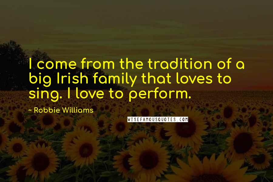 Robbie Williams Quotes: I come from the tradition of a big Irish family that loves to sing. I love to perform.