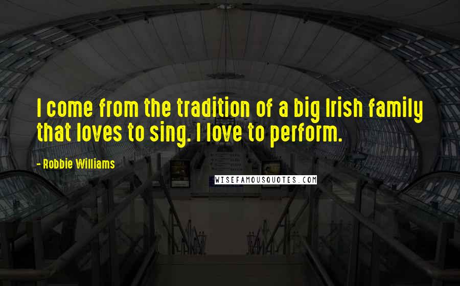 Robbie Williams Quotes: I come from the tradition of a big Irish family that loves to sing. I love to perform.