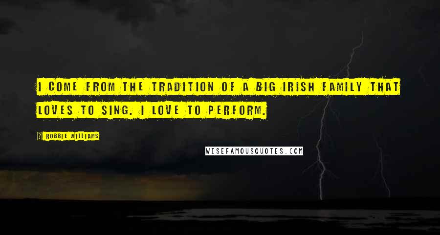 Robbie Williams Quotes: I come from the tradition of a big Irish family that loves to sing. I love to perform.