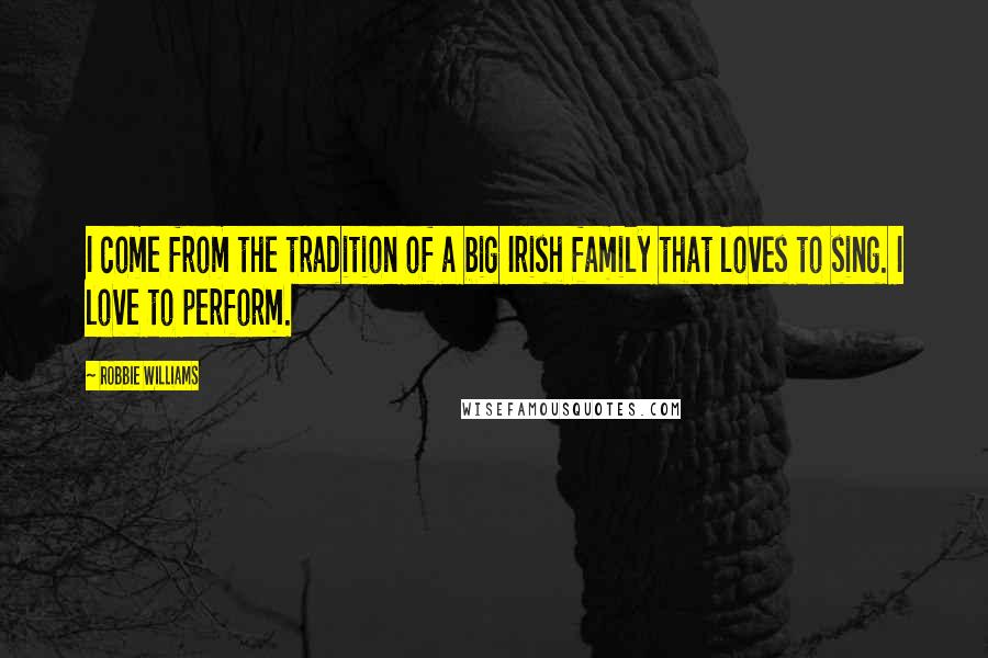Robbie Williams Quotes: I come from the tradition of a big Irish family that loves to sing. I love to perform.
