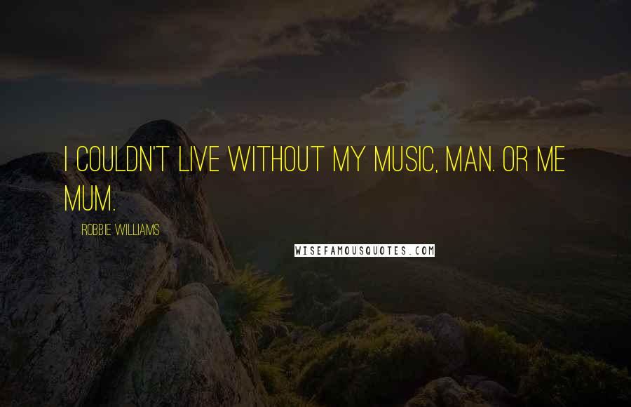 Robbie Williams Quotes: I couldn't live without my music, man. Or me mum.