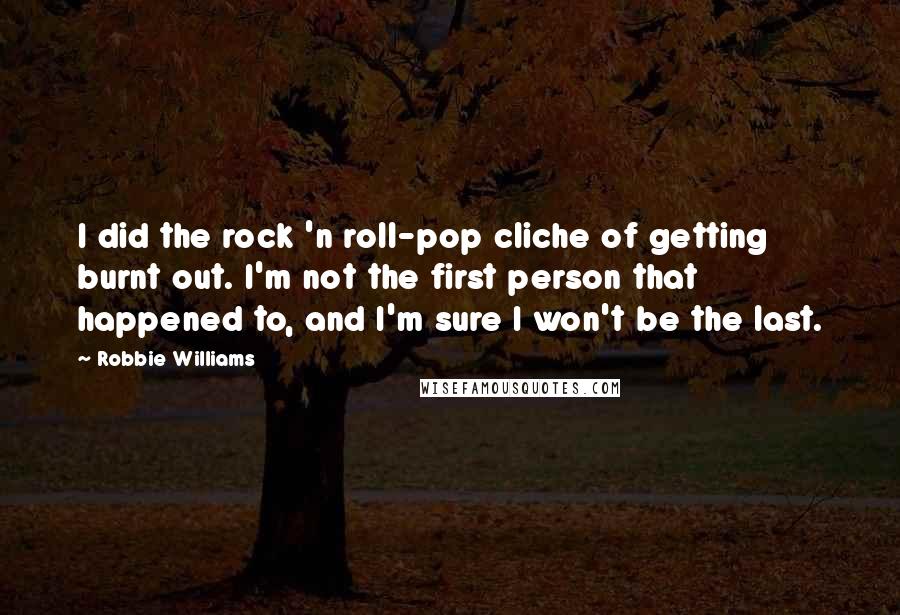 Robbie Williams Quotes: I did the rock 'n roll-pop cliche of getting burnt out. I'm not the first person that happened to, and I'm sure I won't be the last.