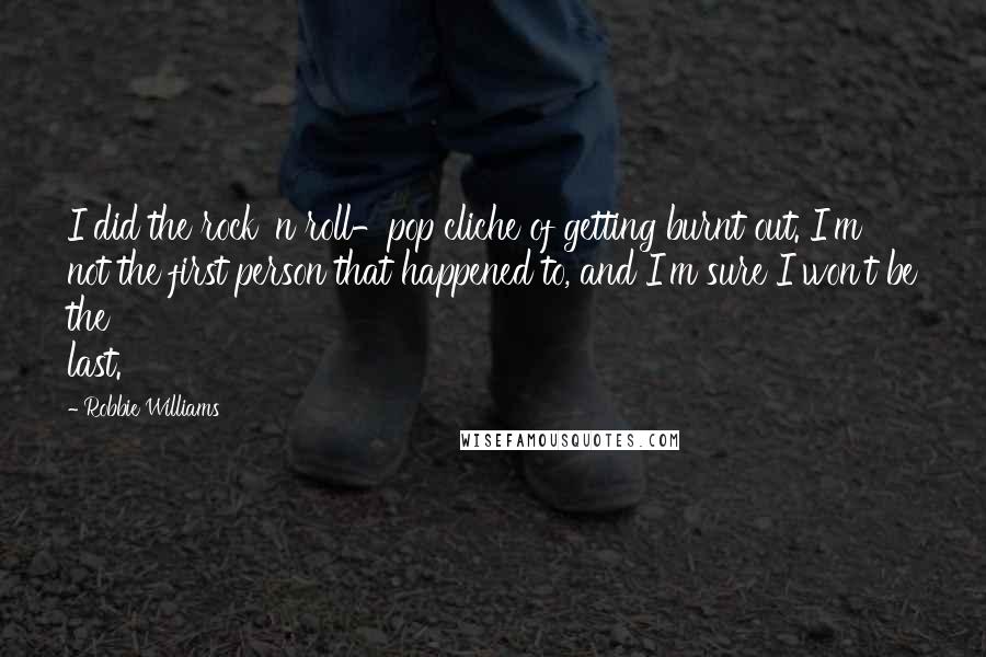 Robbie Williams Quotes: I did the rock 'n roll-pop cliche of getting burnt out. I'm not the first person that happened to, and I'm sure I won't be the last.