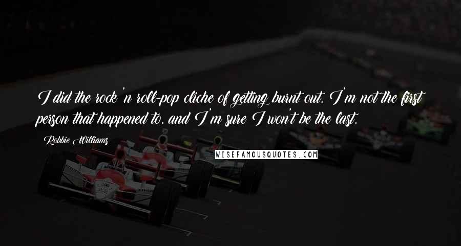Robbie Williams Quotes: I did the rock 'n roll-pop cliche of getting burnt out. I'm not the first person that happened to, and I'm sure I won't be the last.