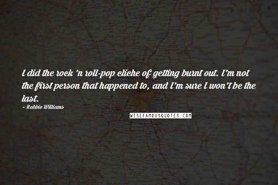 Robbie Williams Quotes: I did the rock 'n roll-pop cliche of getting burnt out. I'm not the first person that happened to, and I'm sure I won't be the last.