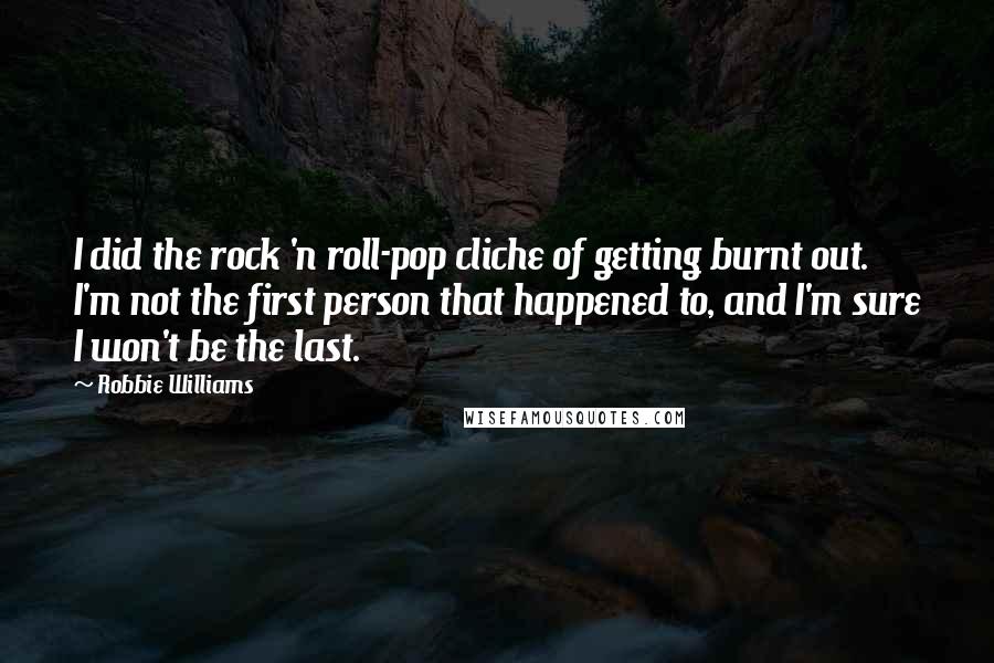 Robbie Williams Quotes: I did the rock 'n roll-pop cliche of getting burnt out. I'm not the first person that happened to, and I'm sure I won't be the last.