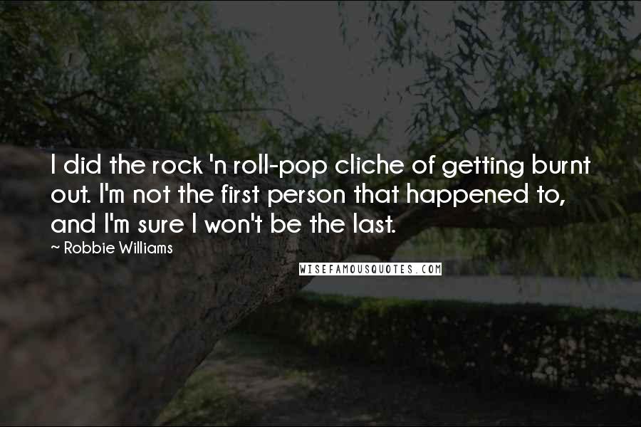 Robbie Williams Quotes: I did the rock 'n roll-pop cliche of getting burnt out. I'm not the first person that happened to, and I'm sure I won't be the last.