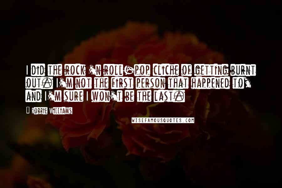 Robbie Williams Quotes: I did the rock 'n roll-pop cliche of getting burnt out. I'm not the first person that happened to, and I'm sure I won't be the last.