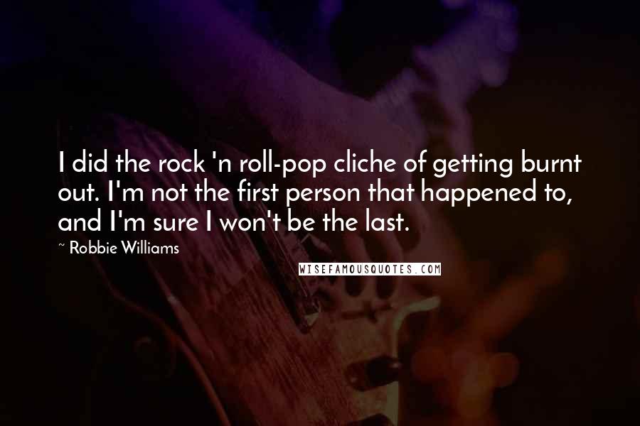 Robbie Williams Quotes: I did the rock 'n roll-pop cliche of getting burnt out. I'm not the first person that happened to, and I'm sure I won't be the last.