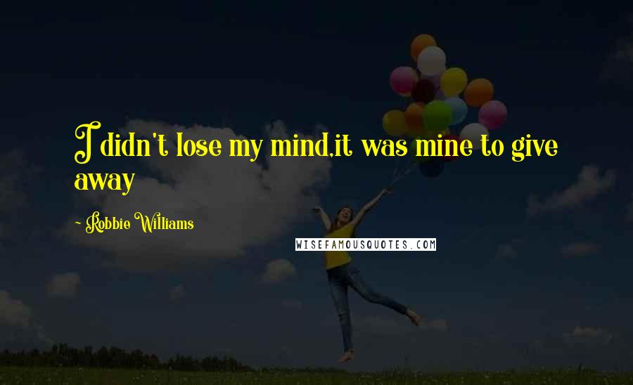 Robbie Williams Quotes: I didn't lose my mind,it was mine to give away