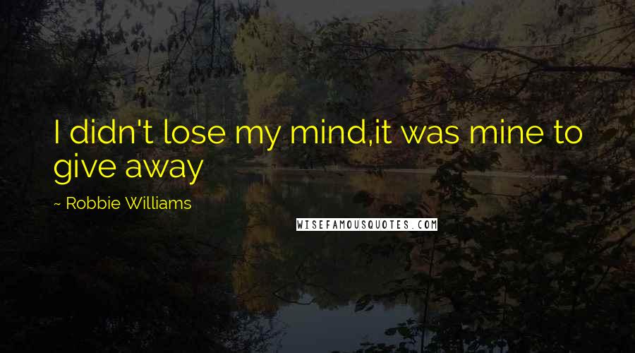 Robbie Williams Quotes: I didn't lose my mind,it was mine to give away