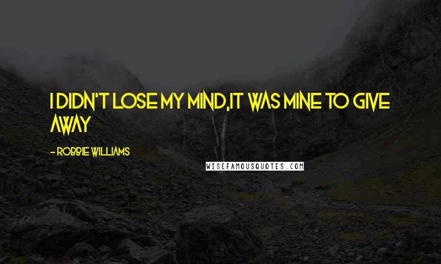 Robbie Williams Quotes: I didn't lose my mind,it was mine to give away