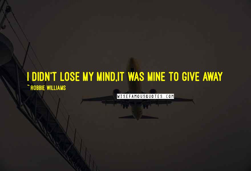 Robbie Williams Quotes: I didn't lose my mind,it was mine to give away