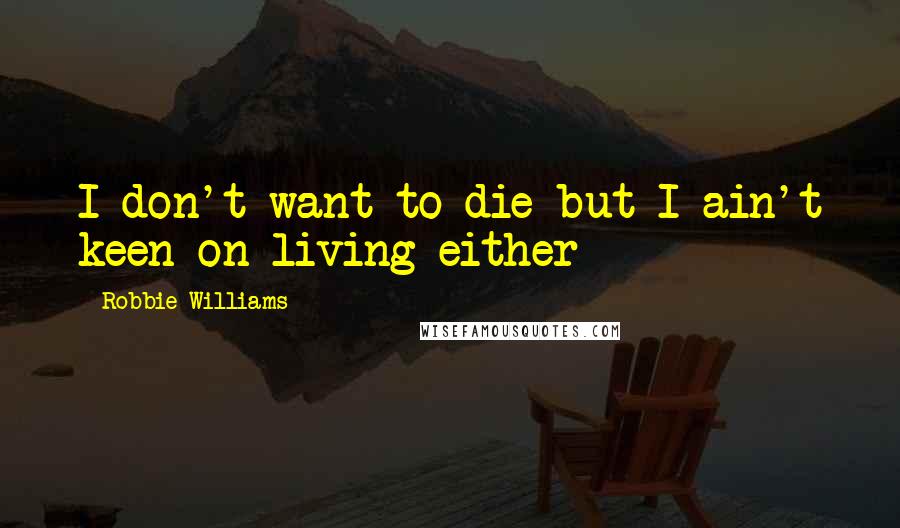 Robbie Williams Quotes: I don't want to die but I ain't keen on living either