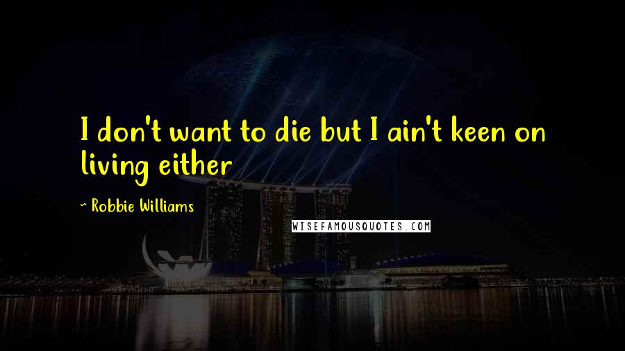 Robbie Williams Quotes: I don't want to die but I ain't keen on living either