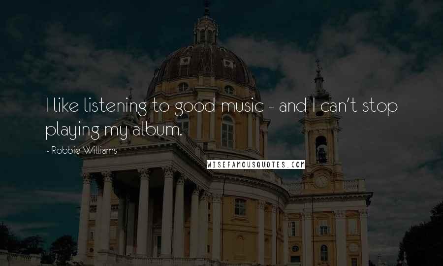 Robbie Williams Quotes: I like listening to good music - and I can't stop playing my album.