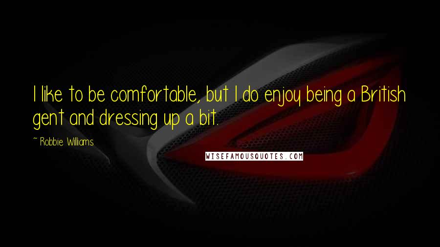 Robbie Williams Quotes: I like to be comfortable, but I do enjoy being a British gent and dressing up a bit.