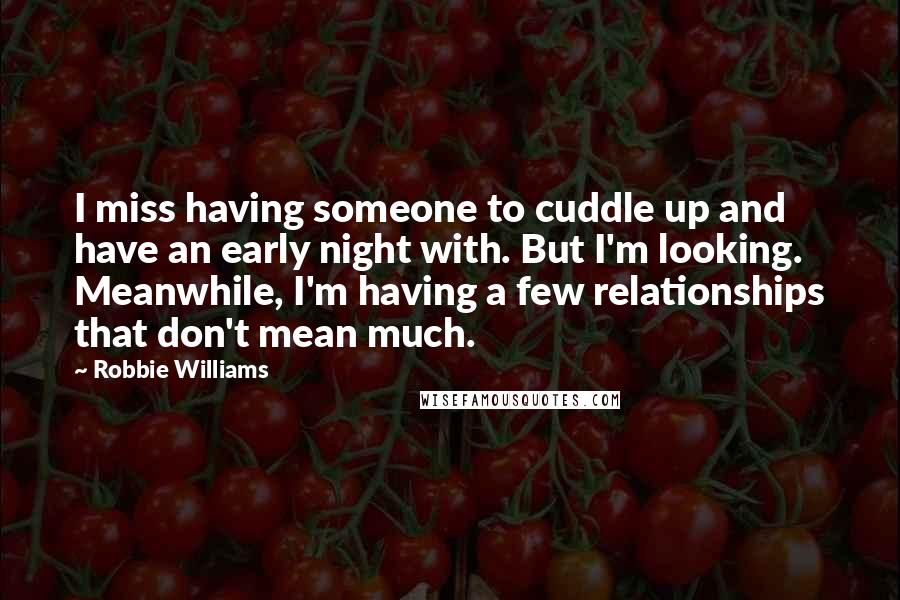 Robbie Williams Quotes: I miss having someone to cuddle up and have an early night with. But I'm looking. Meanwhile, I'm having a few relationships that don't mean much.