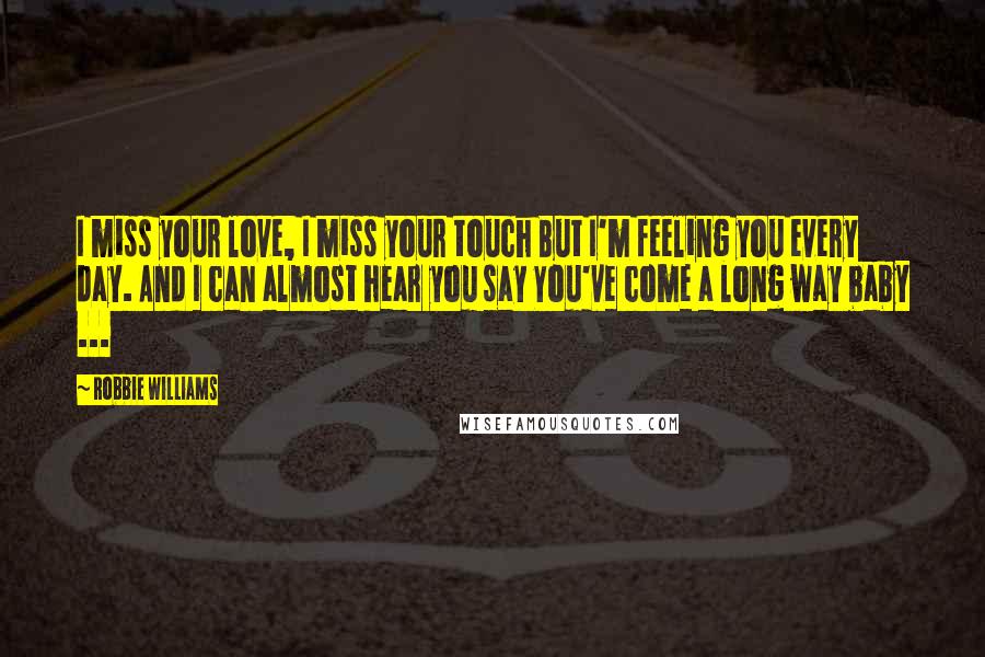 Robbie Williams Quotes: I miss your love, I miss your touch But I'm feeling you every day. And I can almost hear you say You've come a long way baby ...