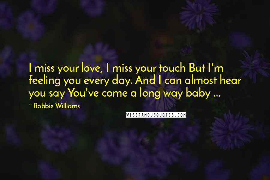 Robbie Williams Quotes: I miss your love, I miss your touch But I'm feeling you every day. And I can almost hear you say You've come a long way baby ...