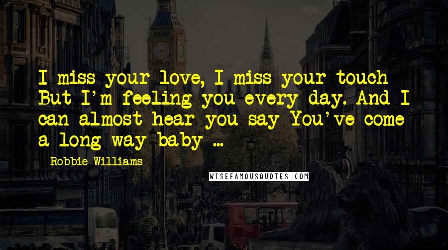 Robbie Williams Quotes: I miss your love, I miss your touch But I'm feeling you every day. And I can almost hear you say You've come a long way baby ...