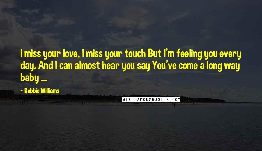 Robbie Williams Quotes: I miss your love, I miss your touch But I'm feeling you every day. And I can almost hear you say You've come a long way baby ...