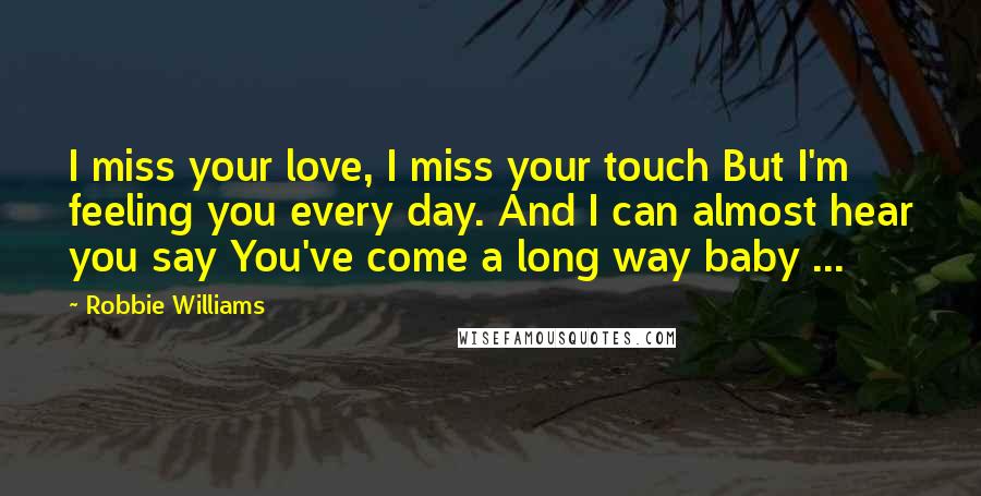 Robbie Williams Quotes: I miss your love, I miss your touch But I'm feeling you every day. And I can almost hear you say You've come a long way baby ...