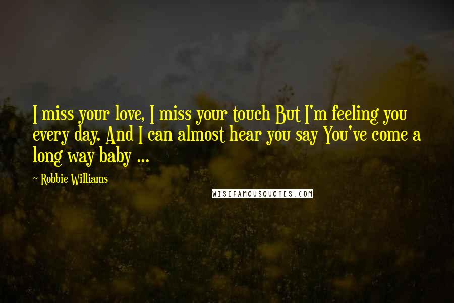 Robbie Williams Quotes: I miss your love, I miss your touch But I'm feeling you every day. And I can almost hear you say You've come a long way baby ...