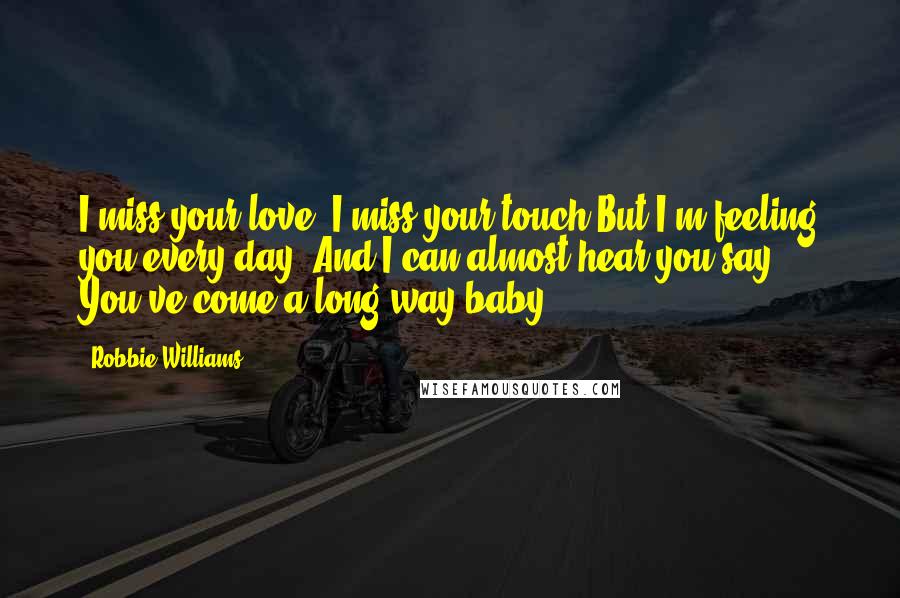 Robbie Williams Quotes: I miss your love, I miss your touch But I'm feeling you every day. And I can almost hear you say You've come a long way baby ...