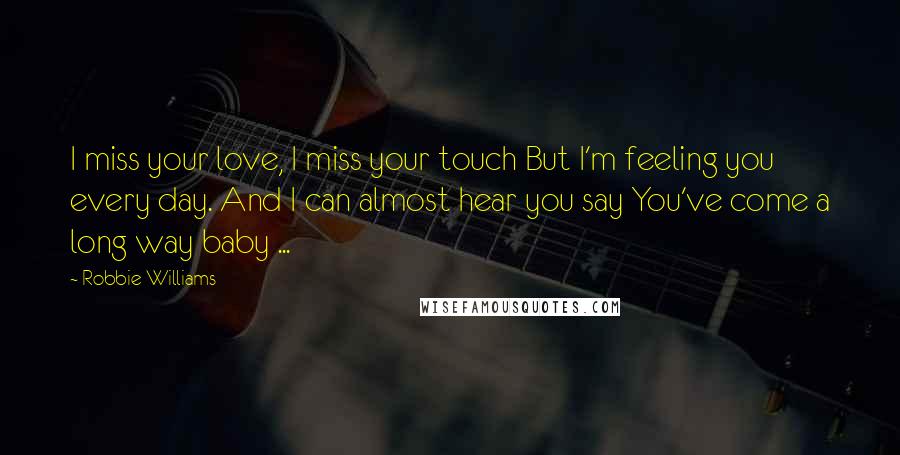 Robbie Williams Quotes: I miss your love, I miss your touch But I'm feeling you every day. And I can almost hear you say You've come a long way baby ...