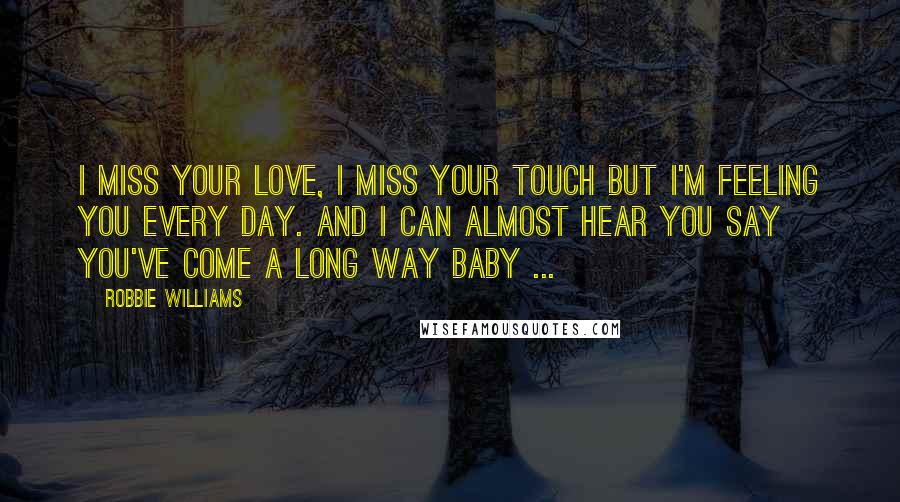 Robbie Williams Quotes: I miss your love, I miss your touch But I'm feeling you every day. And I can almost hear you say You've come a long way baby ...