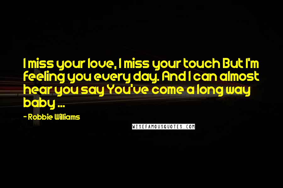 Robbie Williams Quotes: I miss your love, I miss your touch But I'm feeling you every day. And I can almost hear you say You've come a long way baby ...