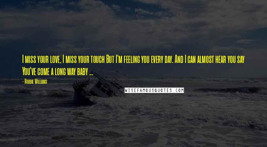 Robbie Williams Quotes: I miss your love, I miss your touch But I'm feeling you every day. And I can almost hear you say You've come a long way baby ...