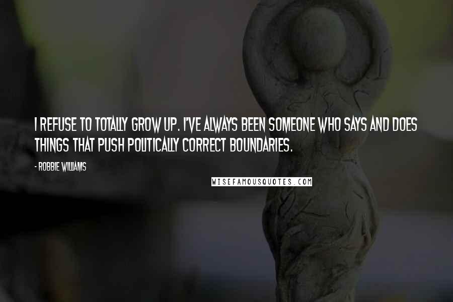 Robbie Williams Quotes: I refuse to totally grow up. I've always been someone who says and does things that push politically correct boundaries.