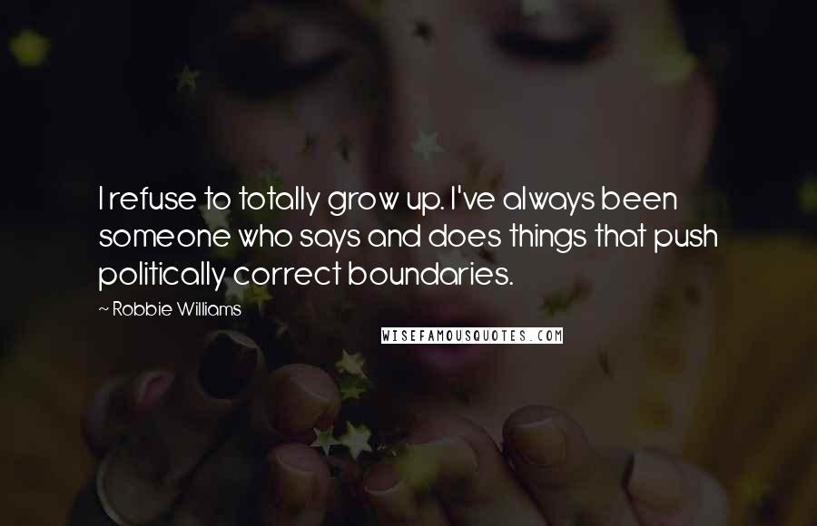 Robbie Williams Quotes: I refuse to totally grow up. I've always been someone who says and does things that push politically correct boundaries.